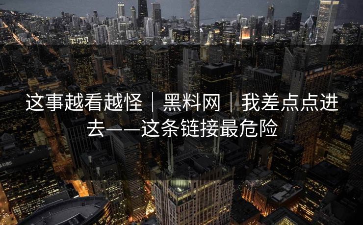 这事越看越怪｜黑料网｜我差点点进去——这条链接最危险