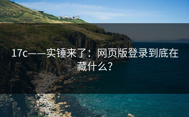 17c——实锤来了：网页版登录到底在藏什么？