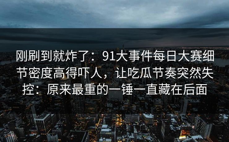 刚刷到就炸了：91大事件每日大赛细节密度高得吓人，让吃瓜节奏突然失控：原来最重的一锤一直藏在后面