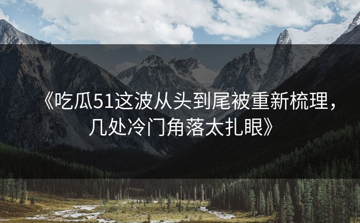 《吃瓜51这波从头到尾被重新梳理，几处冷门角落太扎眼》