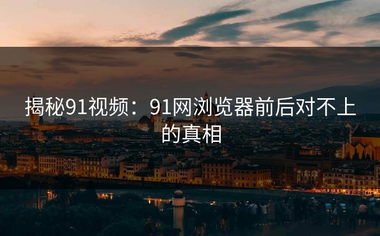 揭秘91视频：91网浏览器前后对不上的真相