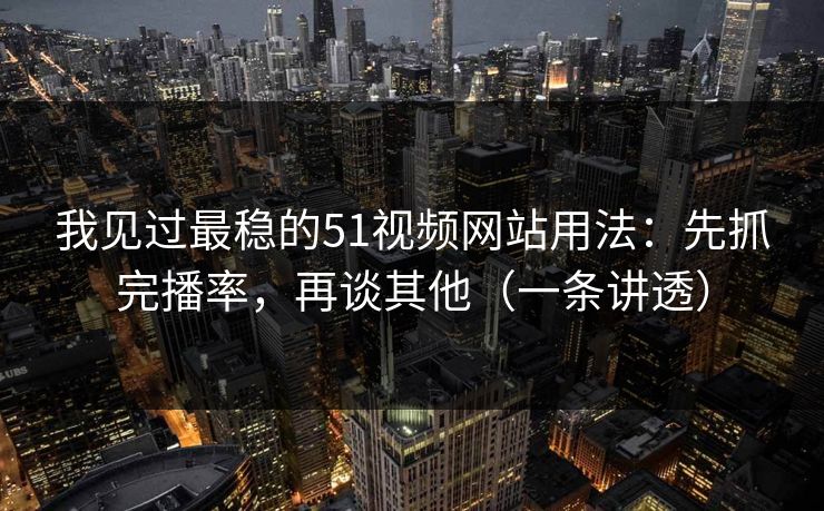 我见过最稳的51视频网站用法：先抓完播率，再谈其他（一条讲透）