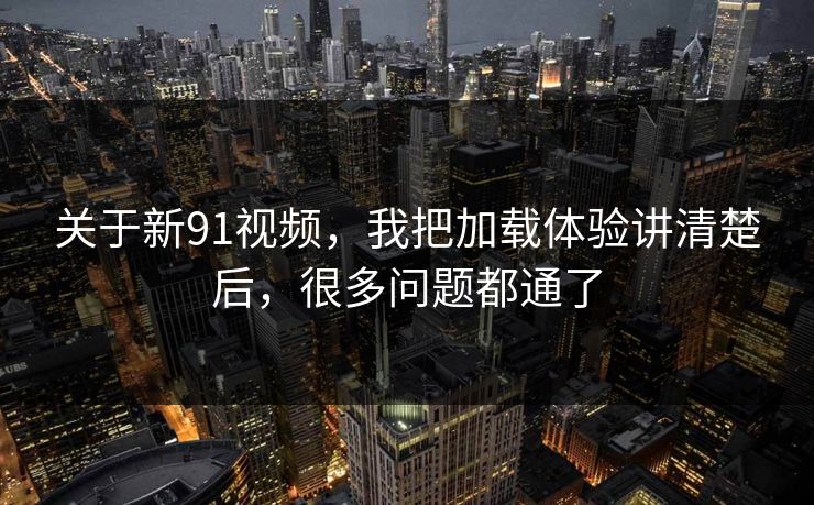 关于新91视频,我把加载体验讲清楚后,很多问题都通了 关于新91视频,我把加载体验讲清楚后,很多问题都通了
