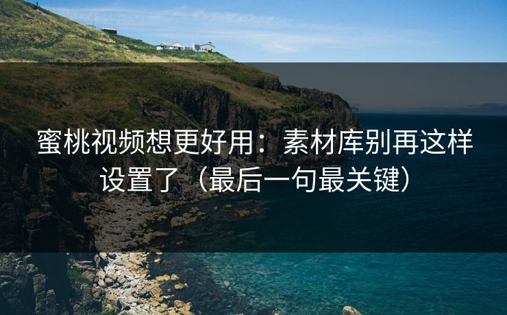 蜜桃视频想更好用：素材库别再这样设置了（最后一句最关键）