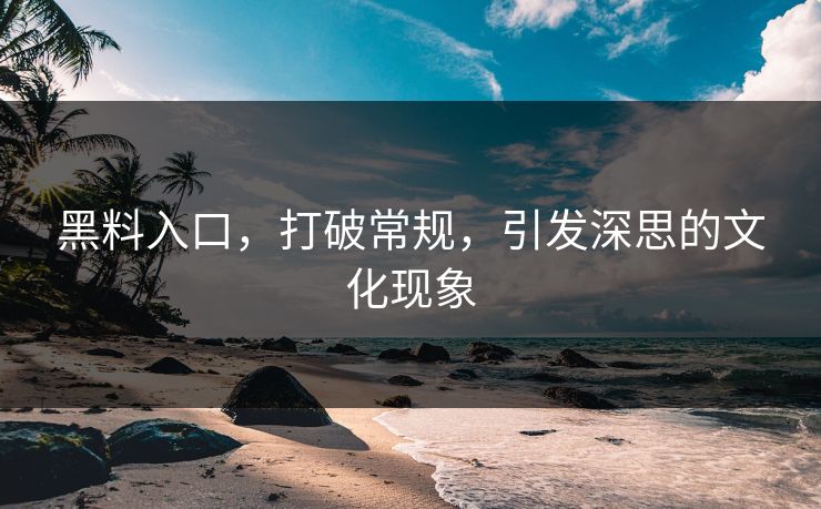 黑料入口，打破常规，引发深思的文化现象