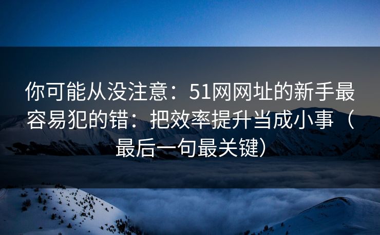你可能从没注意:51网网址的新手最容易犯的错:把效率提升当成小事(最后一句最关键) 你可能从没注意:51网网址的新手最容易犯的错:把效率提升当成小事(最后一句最关键)