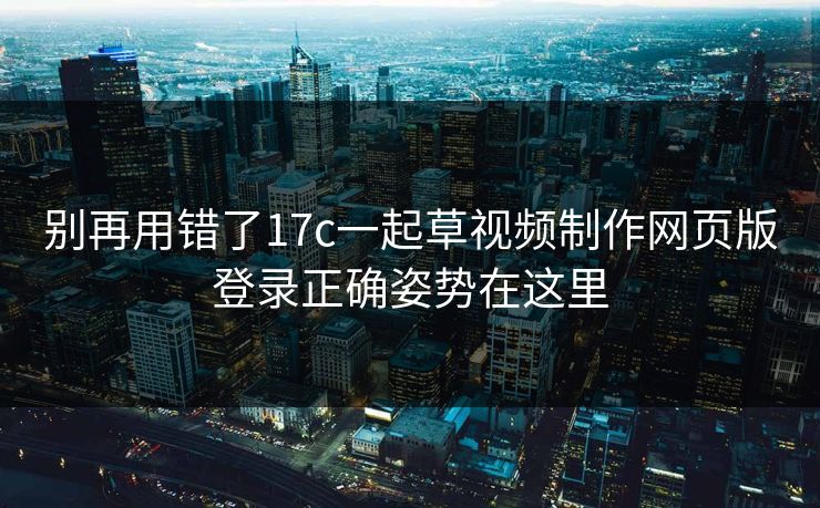 别再用错了17c一起草视频制作网页版登录正确姿势在这里