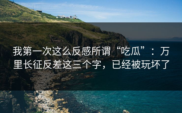 我第一次这么反感所谓“吃瓜”：万里长征反差这三个字，已经被玩坏了
