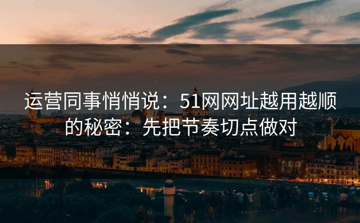 运营同事悄悄说：51网网址越用越顺的秘密：先把节奏切点做对
