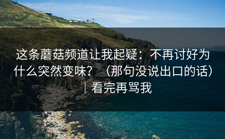 这条蘑菇频道让我起疑：不再讨好为什么突然变味？（那句没说出口的话）｜看完再骂我