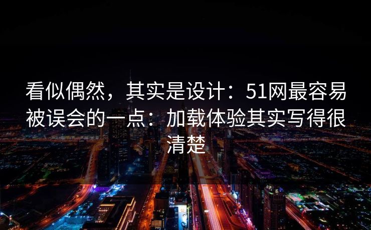 看似偶然，其实是设计：51网最容易被误会的一点：加载体验其实写得很清楚