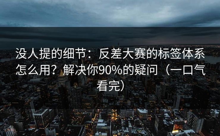 没人提的细节：反差大赛的标签体系怎么用？解决你90%的疑问（一口气看完）