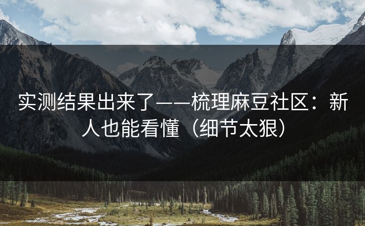 实测结果出来了——梳理麻豆社区：新人也能看懂（细节太狠）