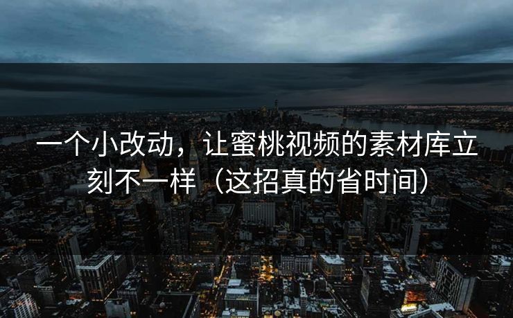一个小改动，让蜜桃视频的素材库立刻不一样（这招真的省时间）