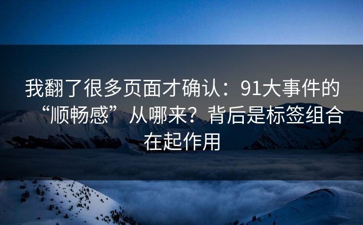 我翻了很多页面才确认：91大事件的“顺畅感”从哪来？背后是标签组合在起作用