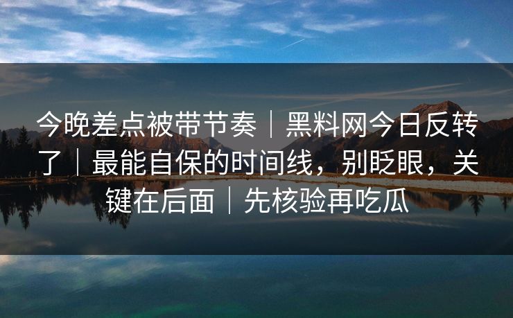 今晚差点被带节奏|黑料网今日反转了|最能自保的时间线,别眨眼,关键在后面|先核验再吃瓜 今晚差点被带节奏|黑料网今日反转了|最能自保的时间线,别眨眼,关键在后面|先核验再吃瓜