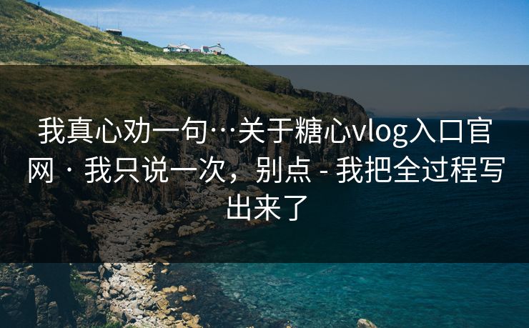 我真心劝一句…关于糖心vlog入口官网 · 我只说一次,别点 - 我把全过程写出来了 我真心劝一句…关于糖心vlog入口官网 · 我只说一次,别点 - 我把全过程写出来了