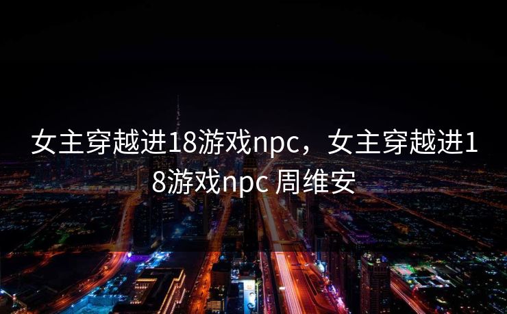 女主穿越进18游戏npc，女主穿越进18游戏npc 周维安