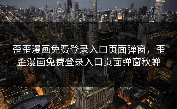 歪歪漫画免费登录入口页面弹窗，歪歪漫画免费登录入口页面弹窗秋蝉