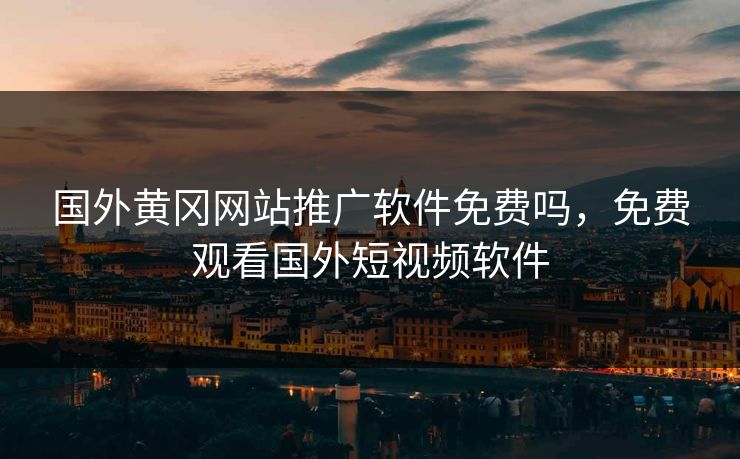国外黄冈网站推广软件免费吗，免费观看国外短视频软件