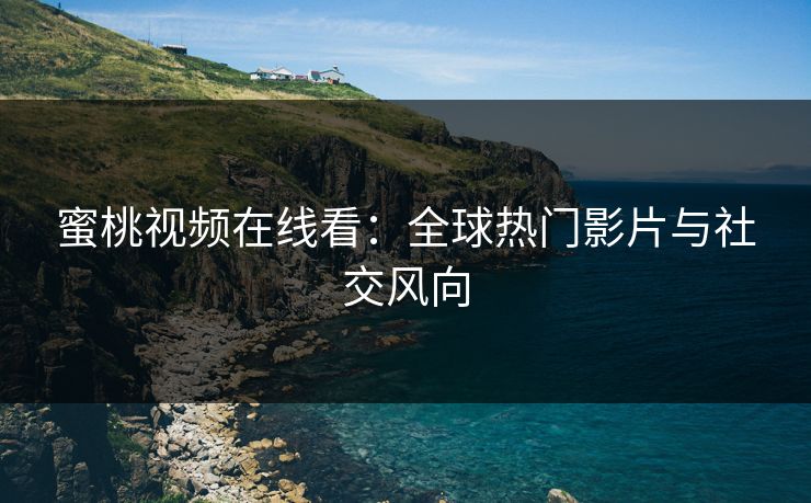 蜜桃视频在线看：全球热门影片与社交风向
