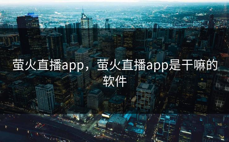 萤火直播app，萤火直播app是干嘛的软件