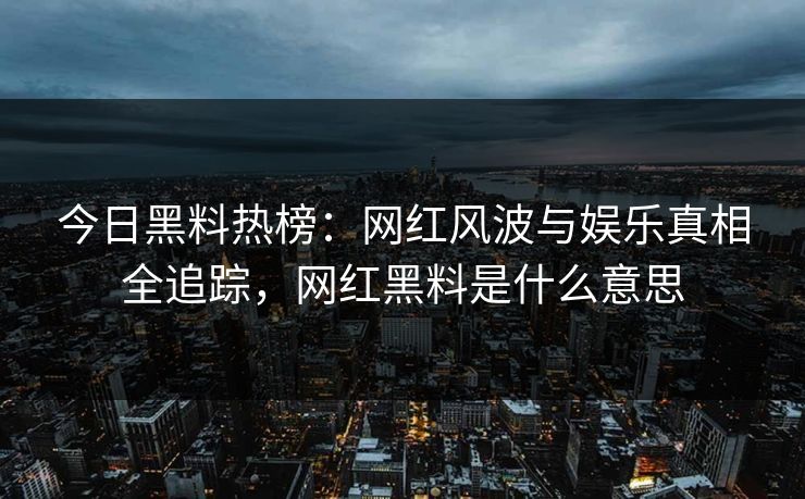 今日黑料热榜：网红风波与娱乐真相全追踪，网红黑料是什么意思