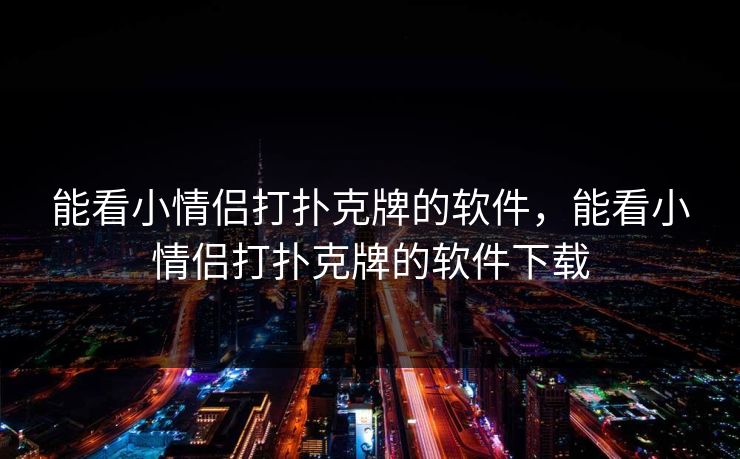 能看小情侣打扑克牌的软件，能看小情侣打扑克牌的软件下载