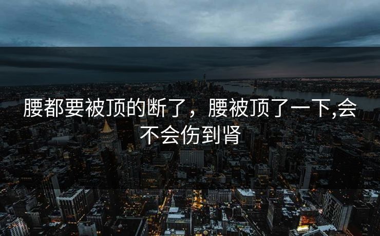 腰都要被顶的断了，腰被顶了一下,会不会伤到肾