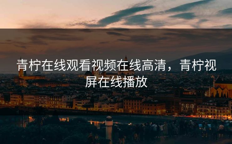 青柠在线观看视频在线高清，青柠视屏在线播放