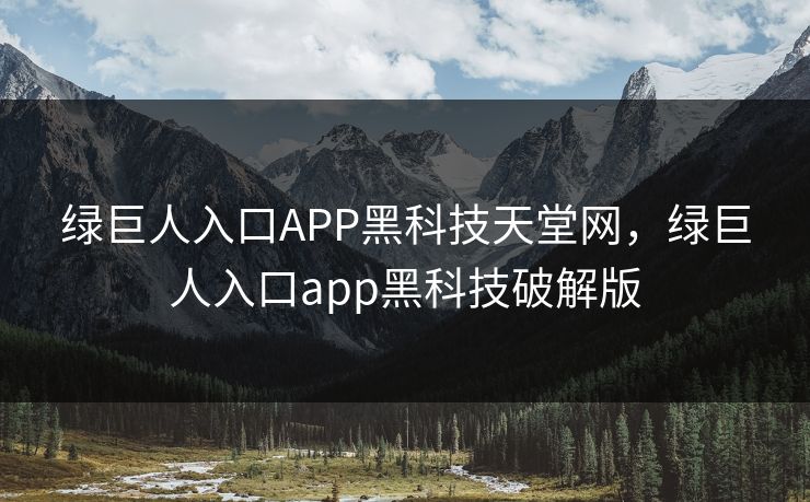 绿巨人入口APP黑科技天堂网，绿巨人入口app黑科技破解版