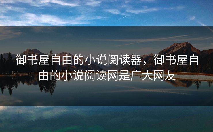 御书屋自由的小说阅读器，御书屋自由的小说阅读网是广大网友