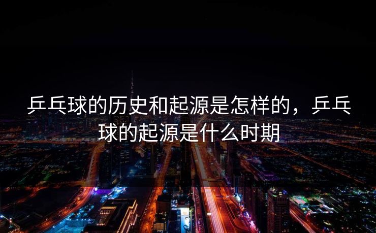 乒乓球的历史和起源是怎样的，乒乓球的起源是什么时期