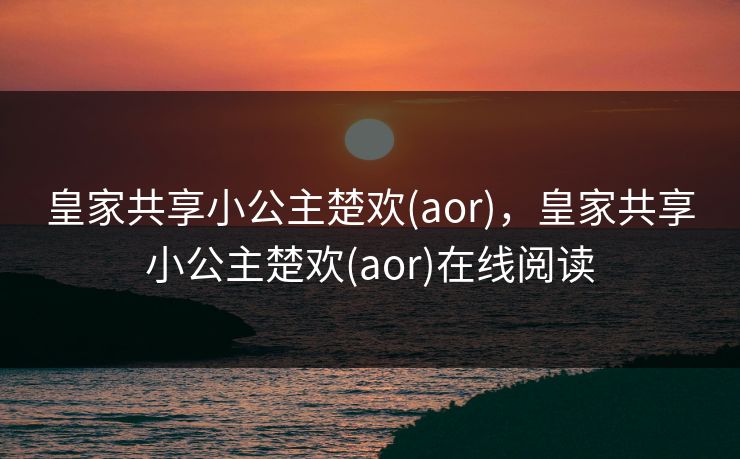 皇家共享小公主楚欢(aor),皇家共享小公主楚欢(aor)在线阅读 皇家共享小公主楚欢(aor),皇家共享小公主楚欢(aor)在线阅读