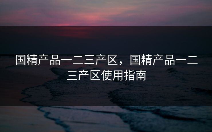 国精产品一二三产区，国精产品一二三产区使用指南