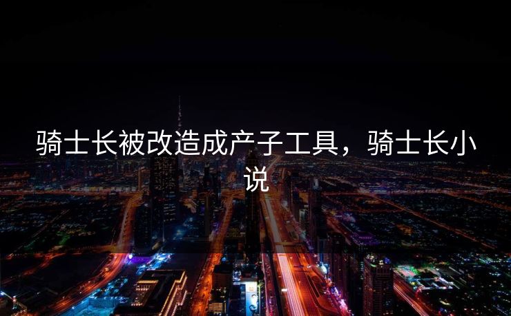 骑士长被改造成产子工具，骑士长小说