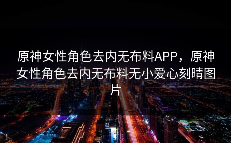 原神女性角色去内无布料APP，原神女性角色去内无布料无小爱心刻晴图片