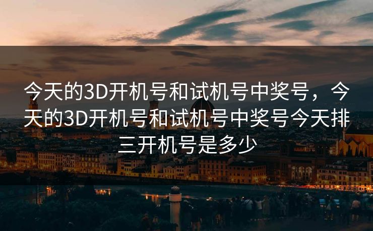 今天的3D开机号和试机号中奖号，今天的3D开机号和试机号中奖号今天排三开机号是多少