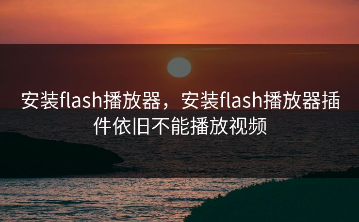 安装flash播放器，安装flash播放器插件依旧不能播放视频