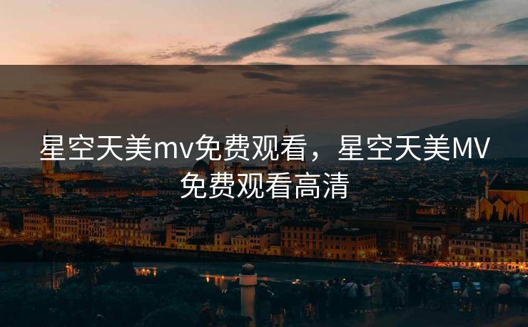 星空天美mv免费观看，星空天美MV免费观看高清