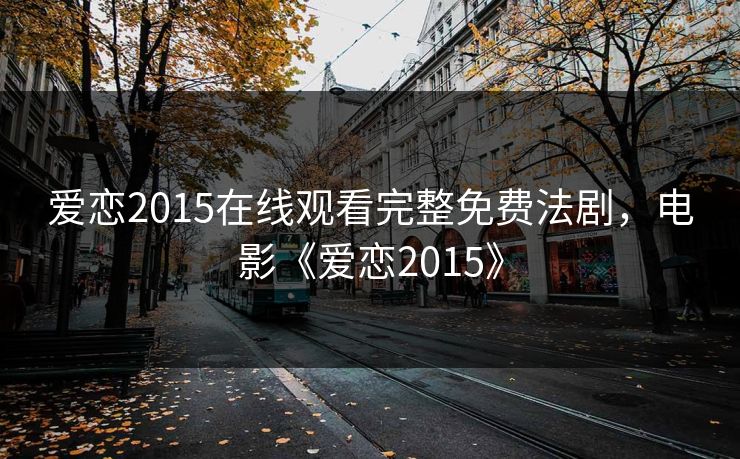 爱恋2015在线观看完整免费法剧，电影《爱恋2015》