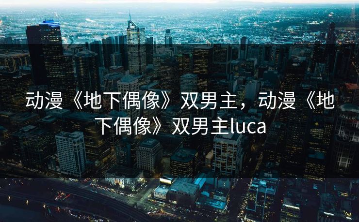 动漫《地下偶像》双男主，动漫《地下偶像》双男主luca