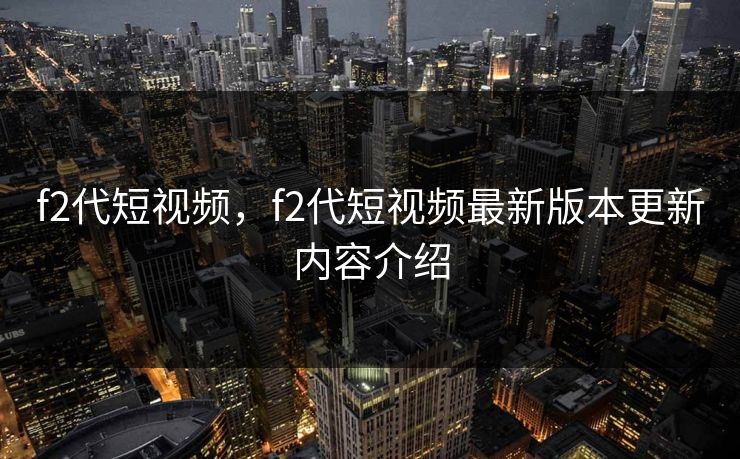 f2代短视频，f2代短视频最新版本更新内容介绍