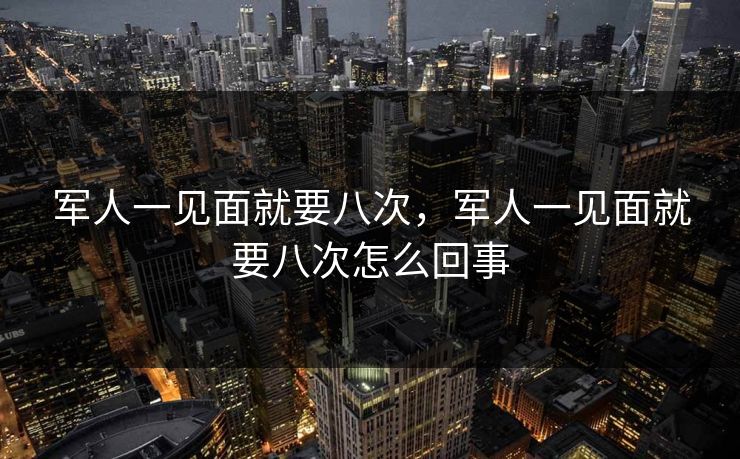 军人一见面就要八次，军人一见面就要八次怎么回事