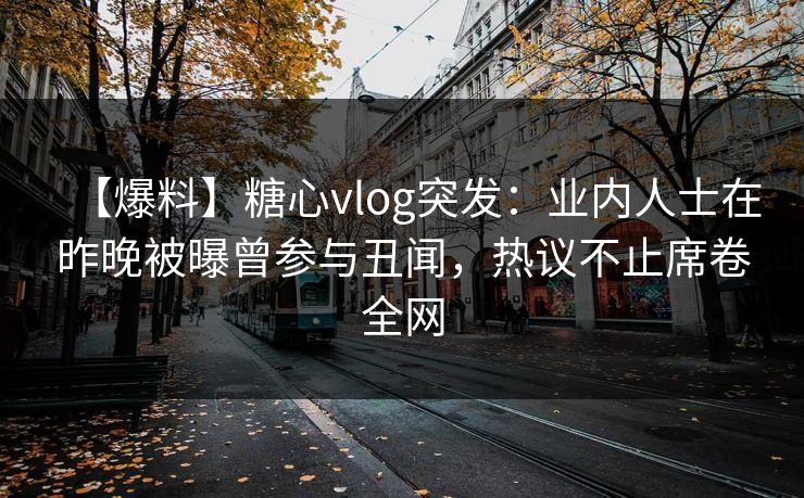【爆料】糖心vlog突发：业内人士在昨晚被曝曾参与丑闻，热议不止席卷全网