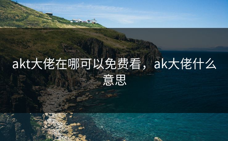 akt大佬在哪可以免费看，ak大佬什么意思