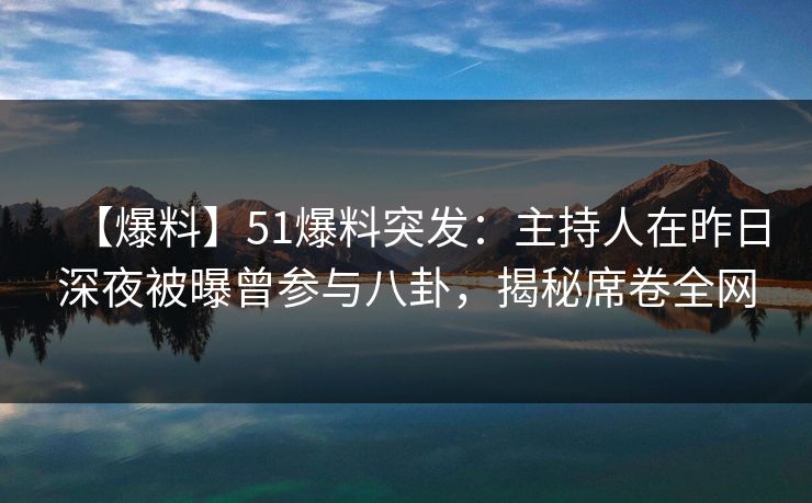 【爆料】51爆料突发：主持人在昨日深夜被曝曾参与八卦，揭秘席卷全网