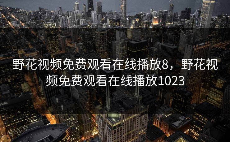 野花视频免费观看在线播放8，野花视频免费观看在线播放1023