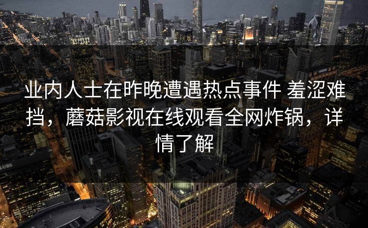 业内人士在昨晚遭遇热点事件 羞涩难挡，蘑菇影视在线观看全网炸锅，详情了解