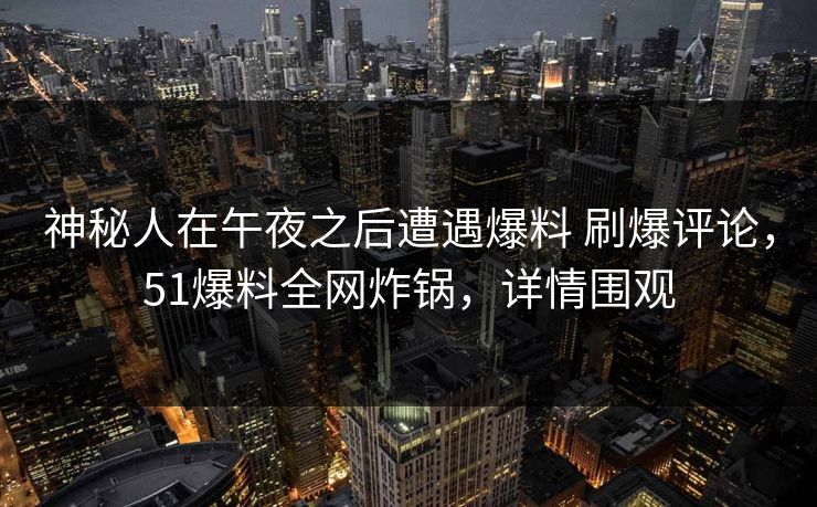 神秘人在午夜之后遭遇爆料 刷爆评论，51爆料全网炸锅，详情围观